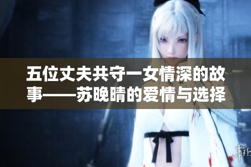 五位丈夫共守一女情深的故事——蘇晚晴的愛(ài)情與選擇探索之旅