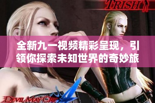 全新九一視頻精彩呈現(xiàn)，引領(lǐng)你探索未知世界的奇妙旅程