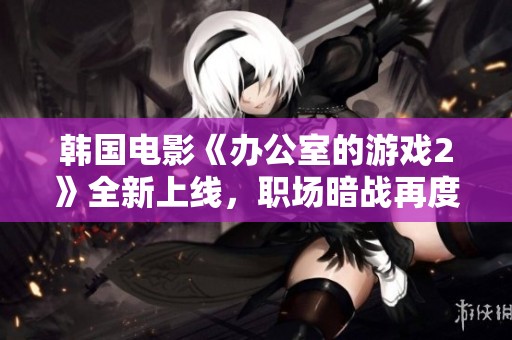 韓國(guó)電影《辦公室的游戲2》全新上線，職場(chǎng)暗戰(zhàn)再度升級(jí)，職員們能否揭開(kāi)真相