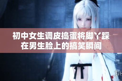 初中女生調(diào)皮搗蛋將腳丫踩在男生臉上的搞笑瞬間