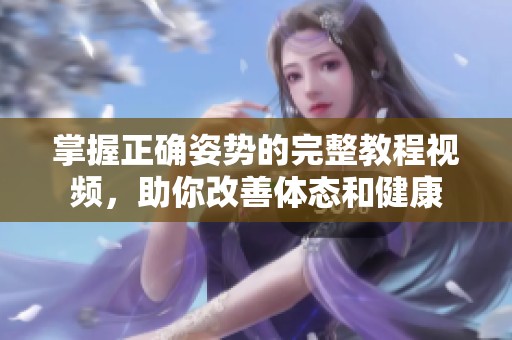 掌握正確姿勢的完整教程視頻，助你改善體態(tài)和健康