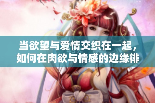 當(dāng)欲望與愛(ài)情交織在一起，如何在肉欲與情感的邊緣徘徊