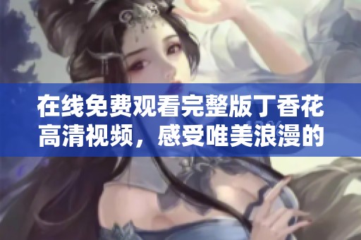 在線免費觀看完整版丁香花高清視頻，感受唯美浪漫的魅力與情感