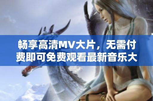 暢享高清MV大片，無需付費(fèi)即可免費(fèi)觀看最新音樂大片