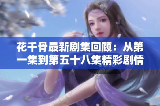 花千骨最新劇集回顧：從第一集到第五十八集精彩劇情全解析