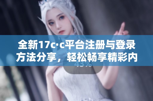 全新17c·c平臺(tái)注冊(cè)與登錄方法分享，輕松暢享精彩內(nèi)容與服務(wù)