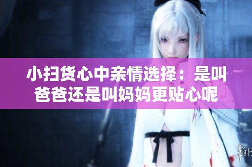 小掃貨心中親情選擇：是叫爸爸還是叫媽媽更貼心呢