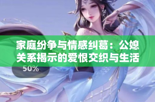家庭紛爭(zhēng)與情感糾葛：公媳關(guān)系揭示的愛恨交織與生活真相解析