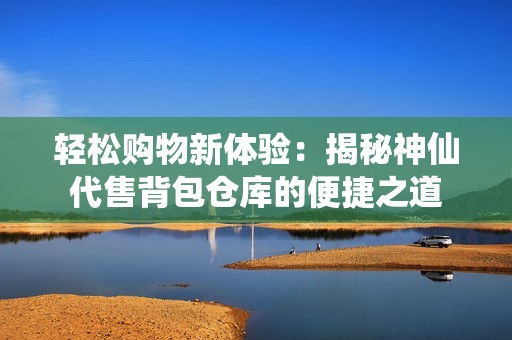 輕松購物新體驗(yàn)：揭秘神仙代售背包倉庫的便捷之道