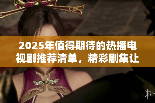 2025年值得期待的熱播電視劇推薦清單，精彩劇集讓你不容錯過