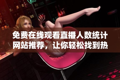 免費(fèi)在線觀看直播人數(shù)統(tǒng)計(jì)網(wǎng)站推薦，讓你輕松找到熱門直播平臺(tái)