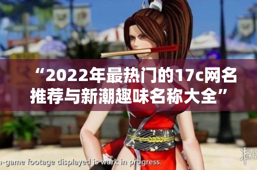 “2022年最熱門的17c網(wǎng)名推薦與新潮趣味名稱大全”