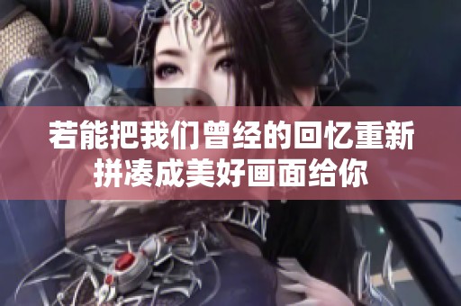 若能把我們?cè)?jīng)的回憶重新拼湊成美好畫面給你