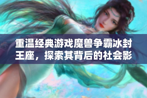 重溫經(jīng)典游戲魔獸爭霸冰封王座，探索其背后的社會影響與歷史意義