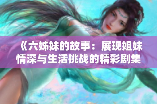 《六姊妹的故事：展現(xiàn)姐妹情深與生活挑戰(zhàn)的精彩劇集》