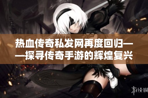 熱血傳奇私發(fā)網(wǎng)再度回歸——探尋傳奇手游的輝煌復(fù)興之路