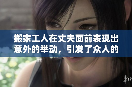 搬家工人在丈夫面前表現(xiàn)出意外的舉動(dòng)，引發(fā)了眾人的熱議