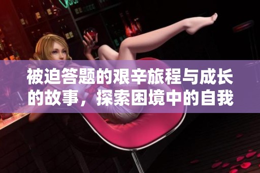 被迫答題的艱辛旅程與成長(zhǎng)的故事，探索困境中的自我價(jià)值