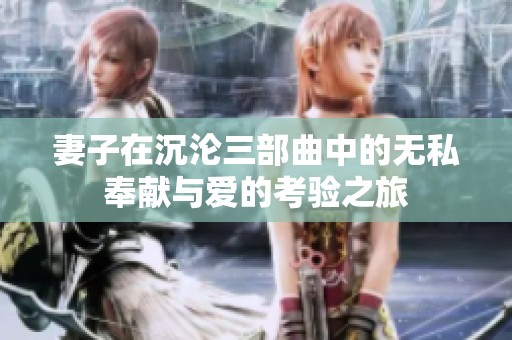 妻子在沉淪三部曲中的無私奉獻(xiàn)與愛的考驗之旅