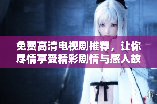 免費(fèi)高清電視劇推薦，讓你盡情享受精彩劇情與感人故事