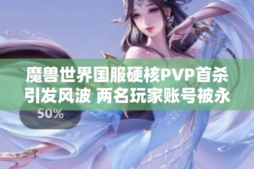 魔獸世界國服硬核PVP首殺引發(fā)風波 兩名玩家賬號被永久封禁