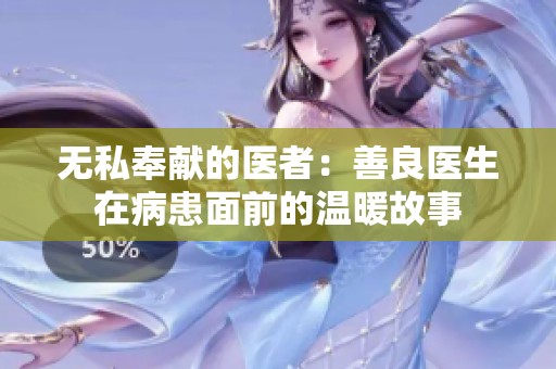 無私奉獻(xiàn)的醫(yī)者：善良醫(yī)生在病患面前的溫暖故事