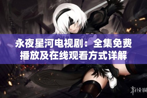 永夜星河電視?。喝赓M(fèi)播放及在線觀看方式詳解