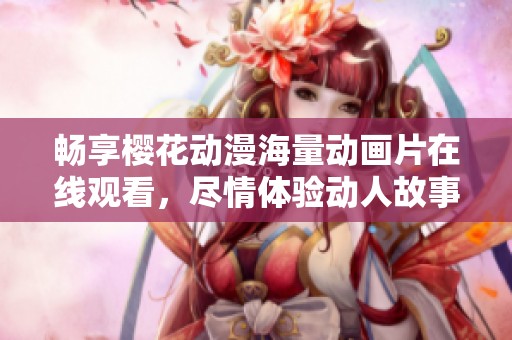 暢享櫻花動漫海量動畫片在線觀看，盡情體驗動人故事與精彩畫面