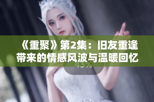 《重聚》第2集：舊友重逢帶來的情感風波與溫暖回憶