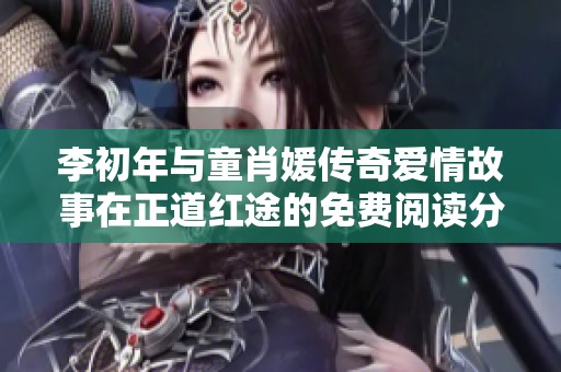 李初年與童肖媛傳奇愛情故事在正道紅途的免費閱讀分享