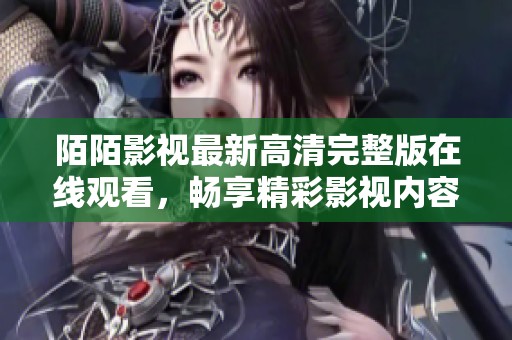 陌陌影視最新高清完整版在線觀看，暢享精彩影視內(nèi)容的最佳選擇