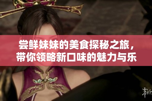 嘗鮮妹妹的美食探秘之旅，帶你領略新口味的魅力與樂趣