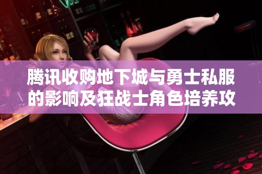 騰訊收購地下城與勇士私服的影響及狂戰(zhàn)士角色培養(yǎng)攻略解析