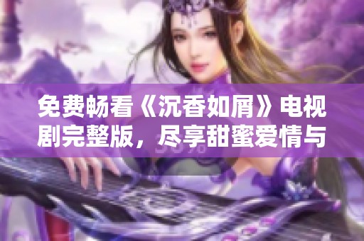 免費(fèi)暢看《沉香如屑》電視劇完整版，盡享甜蜜愛情與扣人心弦的精彩劇情