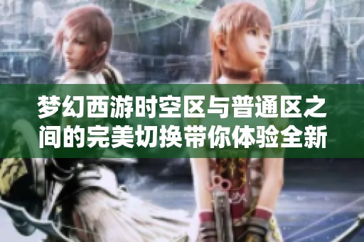 夢幻西游時空區(qū)與普通區(qū)之間的完美切換帶你體驗(yàn)全新游戲樂趣