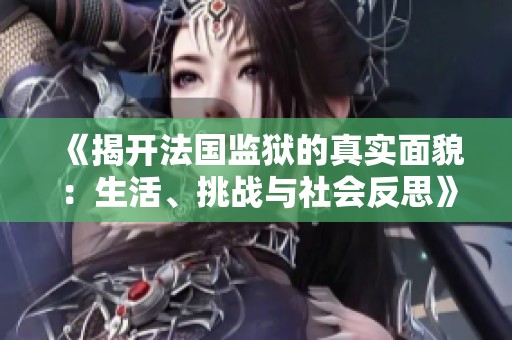 《揭開法國監(jiān)獄的真實(shí)面貌：生活、挑戰(zhàn)與社會反思》