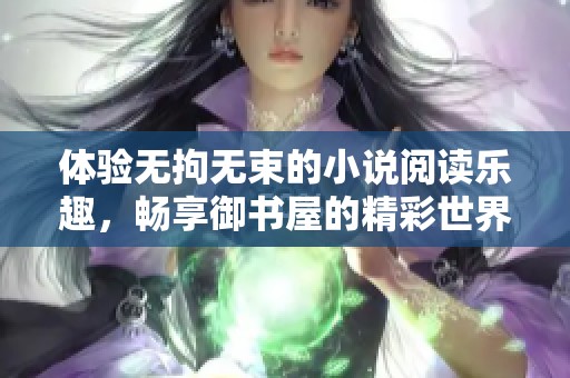 體驗(yàn)無拘無束的小說閱讀樂趣，暢享御書屋的精彩世界