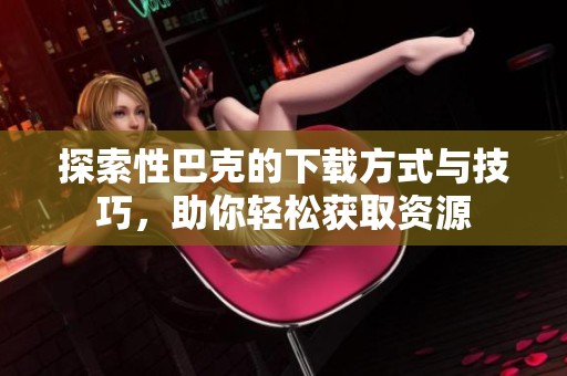 探索性巴克的下載方式與技巧，助你輕松獲取資源
