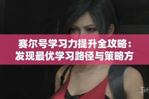 賽爾號學習力提升全攻略：發(fā)現(xiàn)最優(yōu)學習路徑與策略方法指南