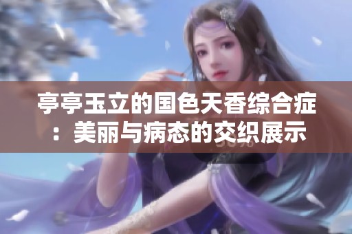 亭亭玉立的國(guó)色天香綜合癥：美麗與病態(tài)的交織展示