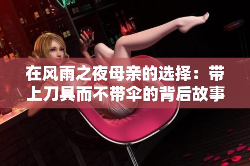 在風(fēng)雨之夜母親的選擇：帶上刀具而不帶傘的背后故事