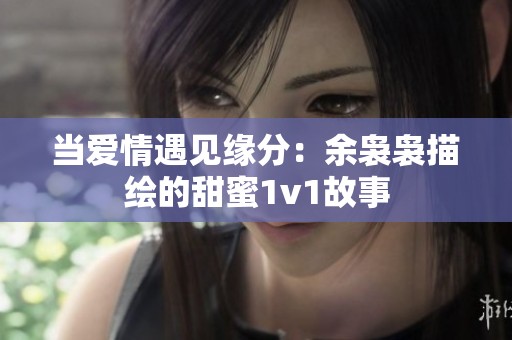 當愛情遇見緣分：余裊裊描繪的甜蜜1v1故事