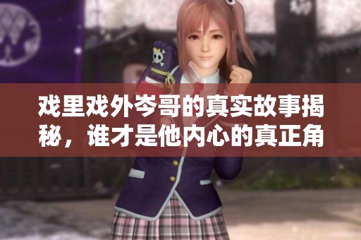 戲里戲外岑哥的真實(shí)故事揭秘，誰(shuí)才是他內(nèi)心的真正角色