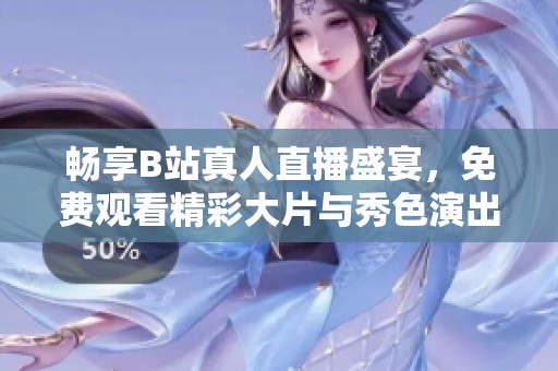 暢享B站真人直播盛宴，免費(fèi)觀看精彩大片與秀色演出