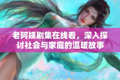 老阿姨劇集在線(xiàn)看，深入探討社會(huì)與家庭的溫暖故事