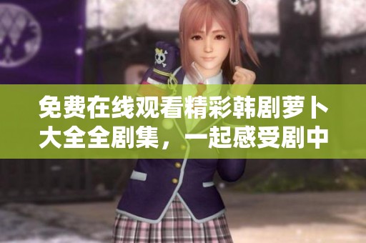 免費(fèi)在線觀看精彩韓劇蘿卜大全全劇集，一起感受劇中無限魅力