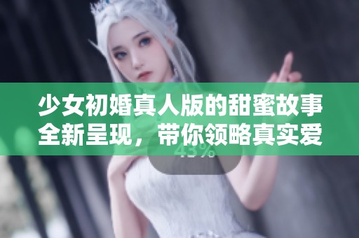 少女初婚真人版的甜蜜故事全新呈現(xiàn)，帶你領(lǐng)略真實愛情的美麗瞬間