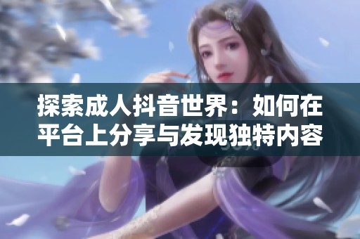 探索成人抖音世界：如何在平臺上分享與發(fā)現(xiàn)獨特內容