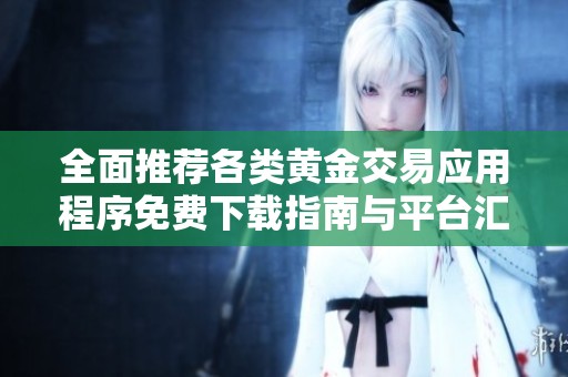 全面推薦各類黃金交易應(yīng)用程序免費下載指南與平臺匯總