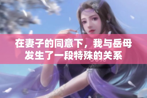 在妻子的同意下，我與岳母發(fā)生了一段特殊的關(guān)系